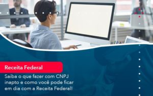Saiba O Que Fazer Com Cnpj Inapto E Como Voce Pode Ficar Em Dia Com A Receita Federal 1 - Contabilidade em Nova Iguaçu - RJ | AMR Contabilidade
