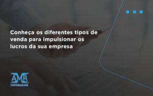 Conheca Os Diferentes Tipos De Venda Para Impulsionar Os Lucros Da Sua Empresa Amr - Contabilidade em Nova Iguaçu - RJ | AMR Contabilidade