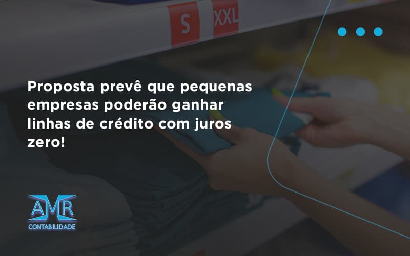 Proposta Prevê Que Pequenas Empresas Poderão Ganhar Linhas De Crédito Com Juros Zero Amr Contabilidade - Contabilidade em Nova Iguaçu - RJ | AMR Contabilidade