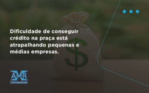 A Dificuldade De Conseguir Crédito Na Praça Está Atrapalhando Pequenas E Médias Empresas Amr Contabilidade - Contabilidade em Nova Iguaçu - RJ | AMR Contabilidade