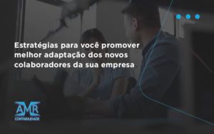 Conheça As Estratégias Para Você Promover Melhor Adaptação Dos Novos Colaboradores Da Sua Empresa Amr Contabilidade - Contabilidade em Nova Iguaçu - RJ | AMR Contabilidade