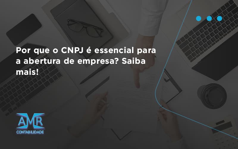 Por Que O Cnpj é Essencial Para A Abertura De Empresa Amr Contabilidade - Contabilidade em Nova Iguaçu - RJ | AMR Contabilidade